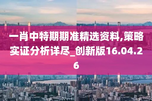 一肖中特期期准精选资料,策略实证分析详尽_创新版16.04.26