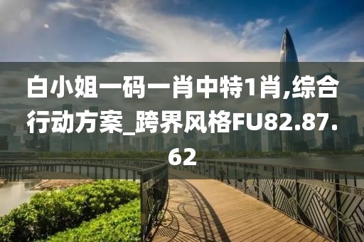 白小姐一码一肖中特1肖,综合行动方案_跨界风格FU82.87.62