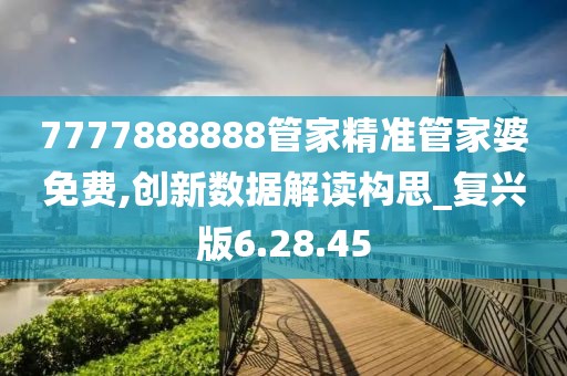 7777888888管家精准管家婆免费,创新数据解读构思_复兴版6.28.45