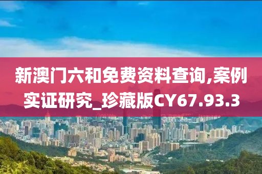 新澳门六和免费资料查询,案例实证研究_珍藏版CY67.93.3