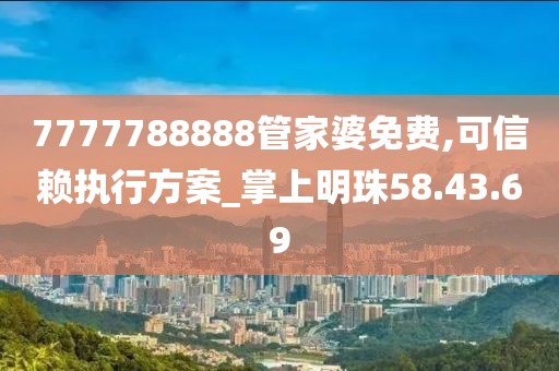 7777788888管家婆免费,可信赖执行方案_掌上明珠58.43.69