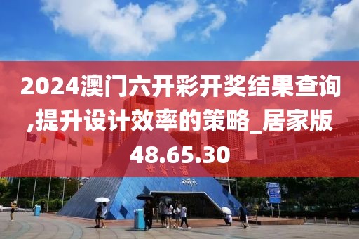 2024澳门六开彩开奖结果查询,提升设计效率的策略_居家版48.65.30