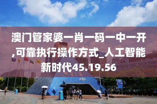 澳门管家婆一肖一码一中一开,可靠执行操作方式_人工智能新时代45.19.56