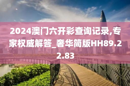 2024澳门六开彩查询记录,专家权威解答_奢华简版HH89.22.83