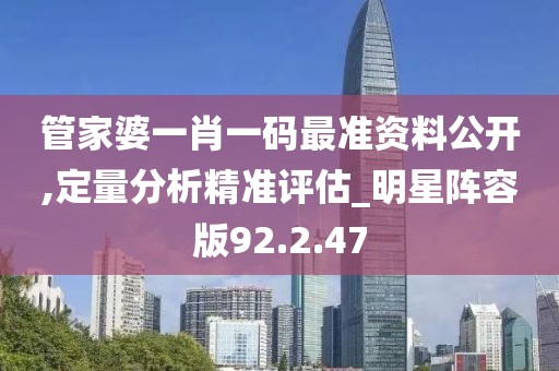 管家婆一肖一码最准资料公开,定量分析精准评估_明星阵容版92.2.47