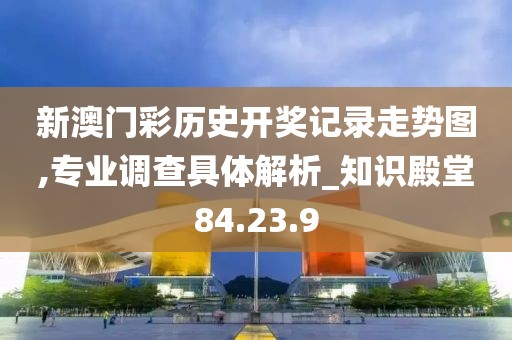 新澳门彩历史开奖记录走势图,专业调查具体解析_知识殿堂84.23.9