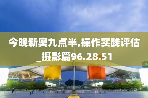 今晚新奥九点半,操作实践评估_摄影篇96.28.51