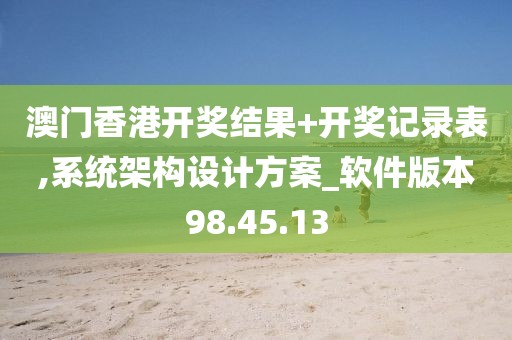 澳门香港开奖结果+开奖记录表,系统架构设计方案_软件版本98.45.13
