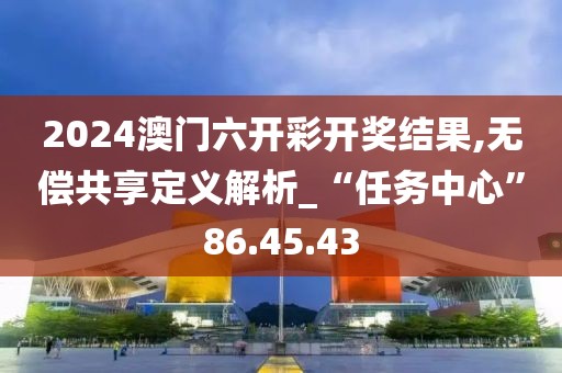 2024澳门六开彩开奖结果,无偿共享定义解析_“任务中心”86.45.43