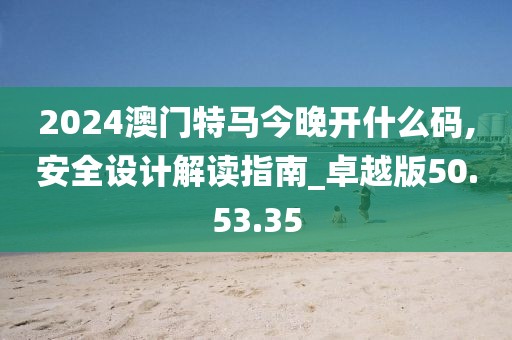 2024澳门特马今晚开什么码,安全设计解读指南_卓越版50.53.35