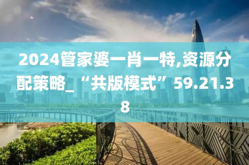 2024管家婆一肖一特,资源分配策略_“共版模式”59.21.38