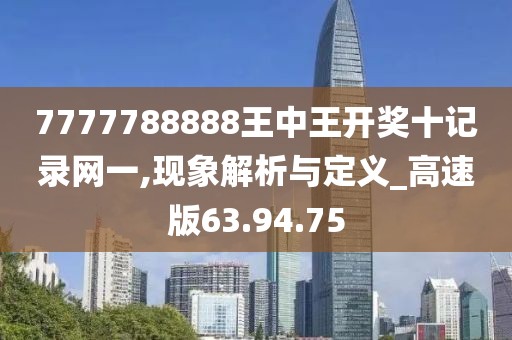 7777788888王中王开奖十记录网一,现象解析与定义_高速版63.94.75
