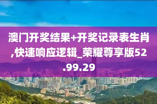 澳门开奖结果+开奖记录表生肖,快速响应逻辑_荣耀尊享版52.99.29