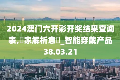 2024澳门六开彩开奖结果查询表,專家解析意見_智能穿戴产品38.03.21