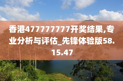 香港477777777开奖结果,专业分析与评估_先锋体验版58.15.47