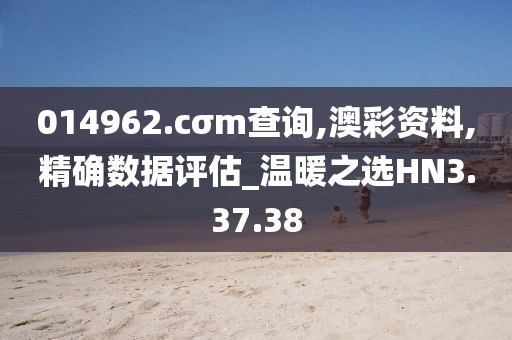 014962.cσm查询,澳彩资料,精确数据评估_温暖之选HN3.37.38
