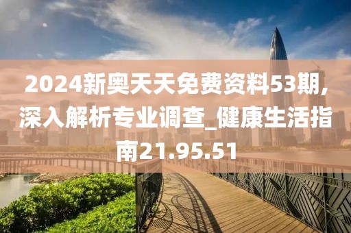 2024新奥天天免费资料53期,深入解析专业调查_健康生活指南21.95.51