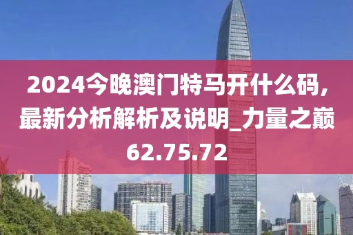 2024今晚澳门特马开什么码,最新分析解析及说明_力量之巅62.75.72