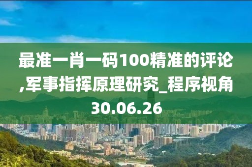 最准一肖一码100精准的评论,军事指挥原理研究_程序视角30.06.26