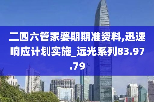 二四六管家婆期期准资料,迅速响应计划实施_远光系列83.97.79