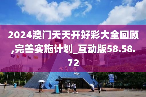 2024澳门天天开好彩大全回顾,完善实施计划_互动版58.58.72