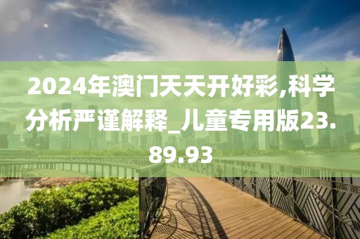 2024年澳门天天开好彩,科学分析严谨解释_儿童专用版23.89.93