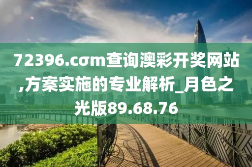 72396.cσm查询澳彩开奖网站,方案实施的专业解析_月色之光版89.68.76