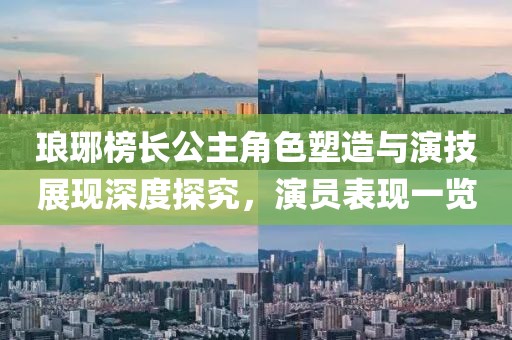 琅琊榜长公主角色塑造与演技展现深度探究，演员表现一览