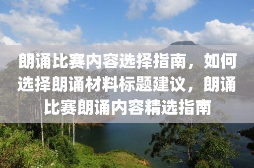朗诵比赛内容选择指南，如何选择朗诵材料标题建议，朗诵比赛朗诵内容精选指南
