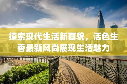 探索现代生活新面貌，活色生香最新风尚展现生活魅力