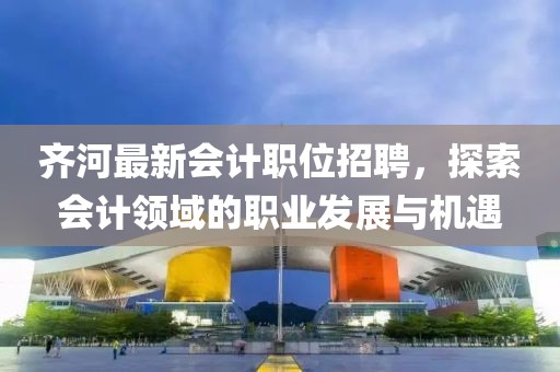 齐河最新会计职位招聘，探索会计领域的职业发展与机遇