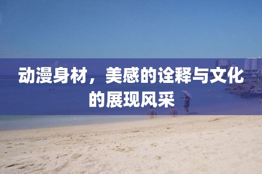 动漫身材，美感的诠释与文化的展现风采
