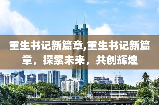 重生书记新篇章,重生书记新篇章，探索未来，共创辉煌