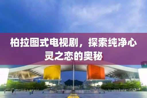 柏拉图式电视剧，探索纯净心灵之恋的奥秘