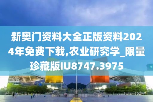 新奥门资料大全正版资料2024年免费下载,农业研究学_限量珍藏版IU8747.3975