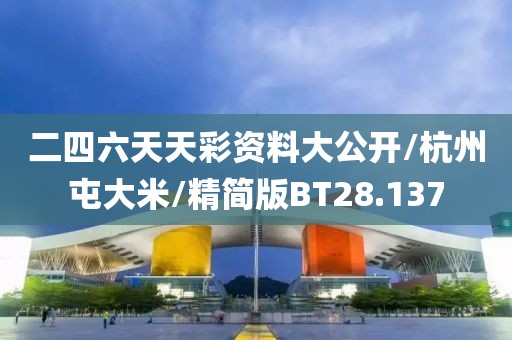 二四六天天彩资料大公开/杭州屯大米/精简版BT28.137