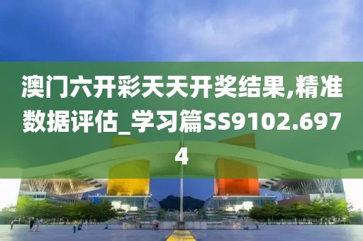 澳门六开彩天天开奖结果,精准数据评估_学习篇SS9102.6974