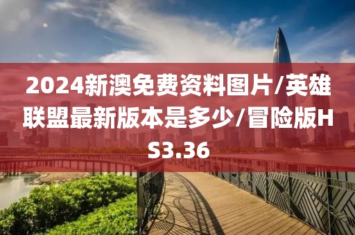 2024新澳免费资料图片/英雄联盟最新版本是多少/冒险版HS3.36