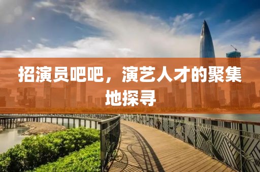招演员吧吧，演艺人才的聚集地探寻