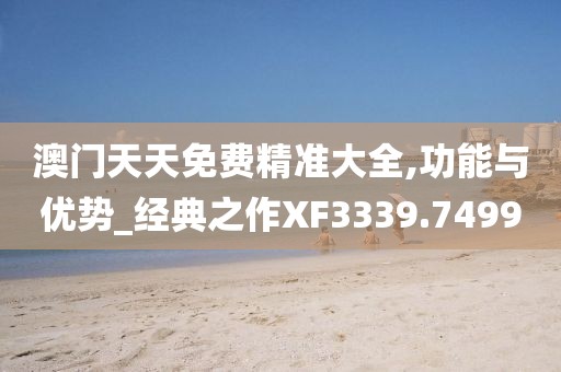 澳门天天免费精准大全,功能与优势_经典之作XF3339.7499