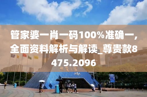 管家婆一肖一码100%准确一,全面资料解析与解读_尊贵款8475.2096