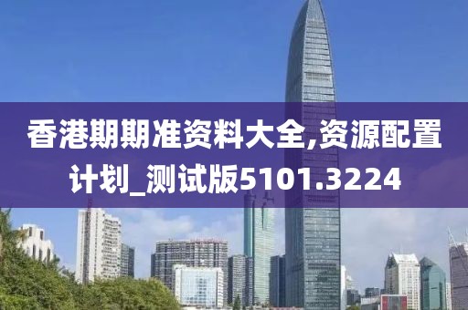 香港期期准资料大全,资源配置计划_测试版5101.3224