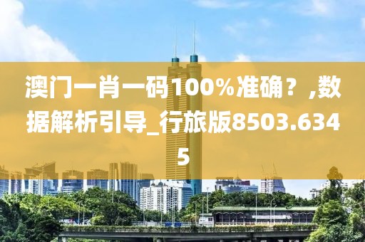 澳门一肖一码100%准确？,数据解析引导_行旅版8503.6345