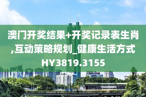 澳门开奖结果+开奖记录表生肖,互动策略规划_健康生活方式HY3819.3155