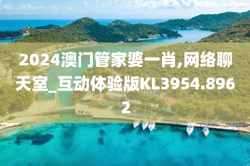 2024澳门管家婆一肖,网络聊天室_互动体验版KL3954.8962
