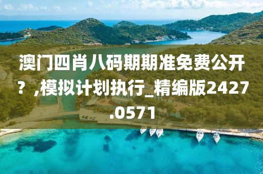 澳门四肖八码期期准免费公开？,模拟计划执行_精编版2427.0571