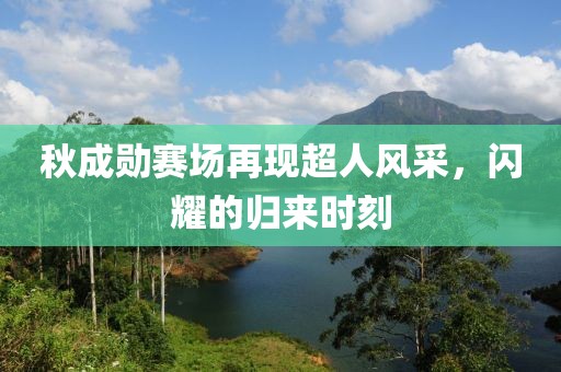秋成勋赛场再现超人风采，闪耀的归来时刻