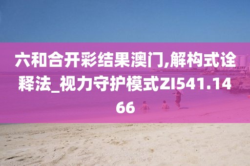 六和合开彩结果澳门,解构式诠释法_视力守护模式ZI541.1466
