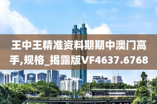 王中王精准资料期期中澳门高手,规格_揭露版VF4637.6768