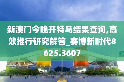 新澳门今晚开特马结果查询,高效推行研究解答_赛博新时代8625.3607
